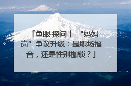 鱼眼·探问丨 “妈妈岗”争议升级：是职场福音，还是性别枷锁？