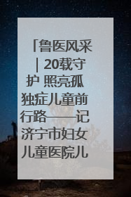 鲁医风采｜20载守护 照亮孤独症儿童前行路——记济宁市妇女儿童医院儿童康复中心主任、副主任技师赵淑珍