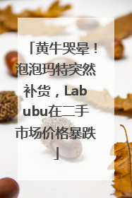 黄牛哭晕！泡泡玛特突然补货，Labubu在二手市场价格暴跌