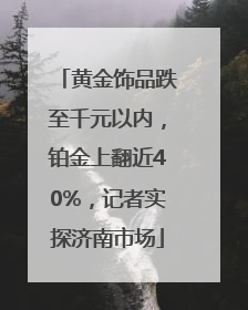 黄金饰品跌至千元以内，铂金上翻近40%，记者实探济南市场