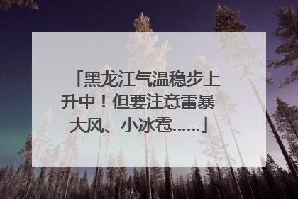 黑龙江气温稳步上升中！但要注意雷暴大风、小冰雹……