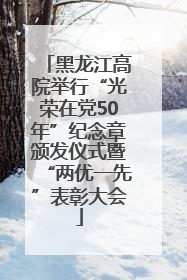 黑龙江高院举行“光荣在党50年”纪念章颁发仪式暨“两优一先”表彰大会