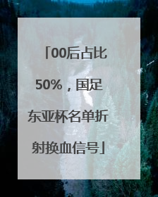 00后占比50%，国足东亚杯名单折射换血信号