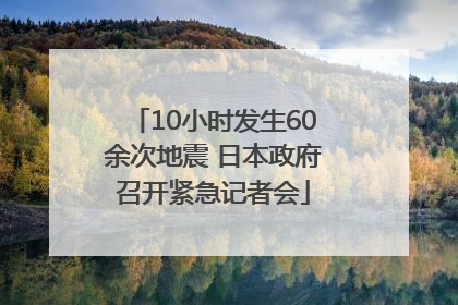 10小时发生60余次地震 日本政府召开紧急记者会