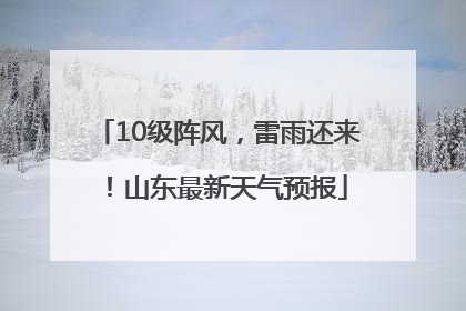 10级阵风，雷雨还来！山东最新天气预报