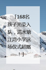 168名孩子光荣入队，清水塘江湾小学这场仪式超燃！