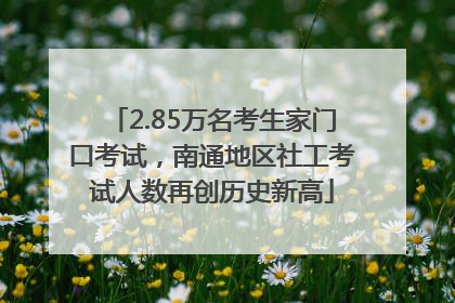 2.85万名考生家门口考试，南通地区社工考试人数再创历史新高