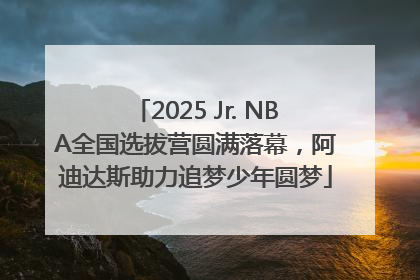 2025 Jr. NBA全国选拔营圆满落幕，阿迪达斯助力追梦少年圆梦