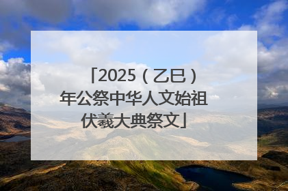2025（乙巳）年公祭中华人文始祖伏羲大典祭文