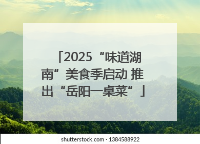 2025“味道湖南”美食季启动 推出“岳阳一桌菜”