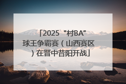 2025“村BA”球王争霸赛（山西赛区）在晋中昔阳开战