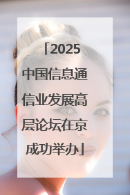 2025中国信息通信业发展高层论坛在京成功举办