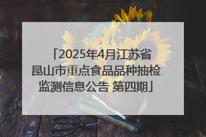2025年4月江苏省昆山市重点食品品种抽检监测信息公告 第四期
