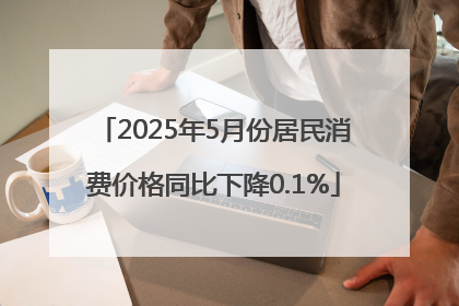 2025年5月份居民消费价格同比下降0.1%