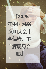 2025年中国网络文明大会丨李佳琦、董宇辉现身合肥