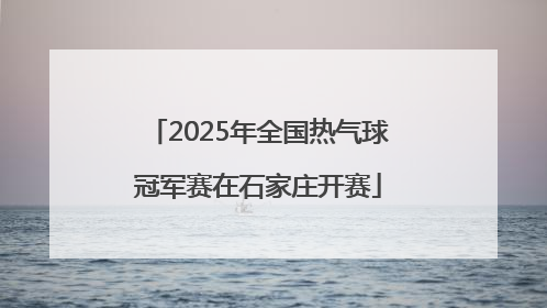 2025年全国热气球冠军赛在石家庄开赛