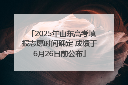 2025年山东高考填报志愿时间确定 成绩于6月26日前公布