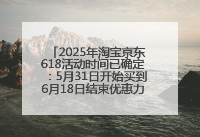 2025年淘宝京东618活动时间已确定：5月31日开始买到6月18日结束优惠力度最大最便宜！