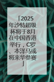 2025年沙特超级杯将于8月在中国香港举行，C罗、本泽马或将来华参赛