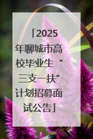 2025年聊城市高校毕业生“三支一扶”计划招募面试公告