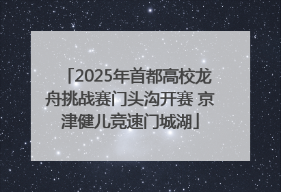 2025年首都高校龙舟挑战赛门头沟开赛 京津健儿竞速门城湖