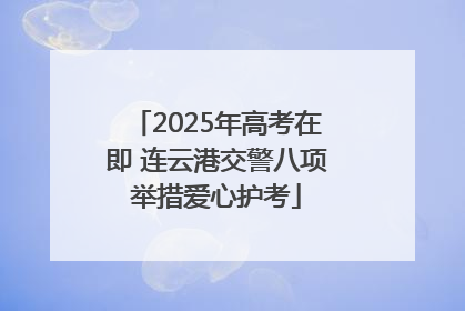 2025年高考在即 连云港交警八项举措爱心护考