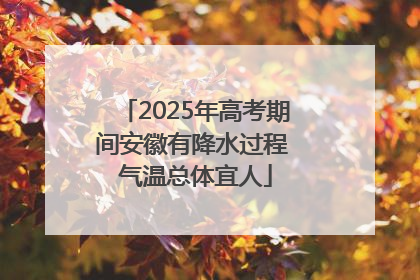 2025年高考期间安徽有降水过程 气温总体宜人