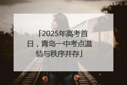 2025年高考首日，青岛一中考点温情与秩序并存