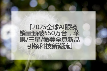 2025全球AI眼镜销量预破550万台，苹果/三星/微美全息新品引领科技新潮流