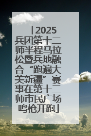 2025兵团第十二师半程马拉松暨兵地融合“跑遍大美新疆”赛事在第十二师市民广场鸣枪开跑