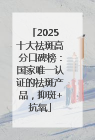 2025十大祛斑高分口碑榜：国家唯一认证的祛斑产品，抑斑+抗氧