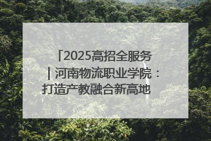 2025高招全服务｜河南物流职业学院：打造产教融合新高地 推动高质量快速发展