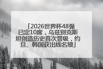 2026世界杯48强已定10席，乌兹别克斯坦创造历史首次晋级，约旦、韩国获出线名额