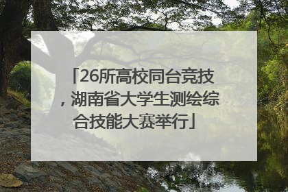 26所高校同台竞技，湖南省大学生测绘综合技能大赛举行