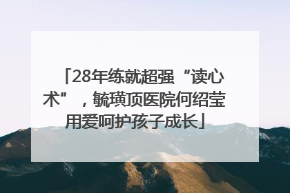28年练就超强“读心术”，毓璜顶医院何绍莹用爱呵护孩子成长