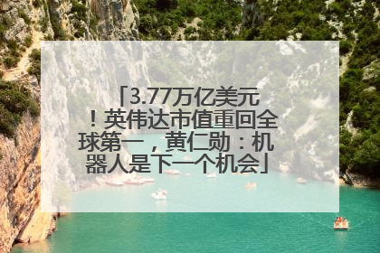 3.77万亿美元！英伟达市值重回全球第一，黄仁勋：机器人是下一个机会