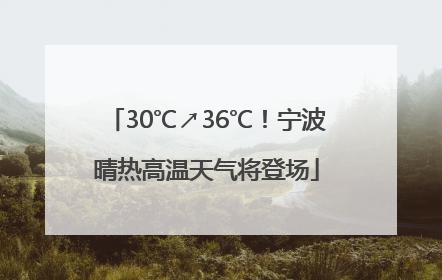 30℃↗36℃！宁波晴热高温天气将登场