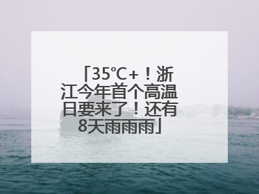35℃+！浙江今年首个高温日要来了！还有8天雨雨雨