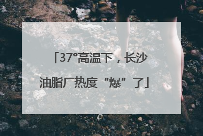 37°高温下，长沙油脂厂热度“爆”了