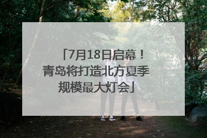 7月18日启幕！青岛将打造北方夏季规模最大灯会