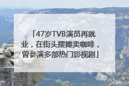 47岁TVB演员再就业，在街头摆摊卖咖啡，曾参演多部热门影视剧