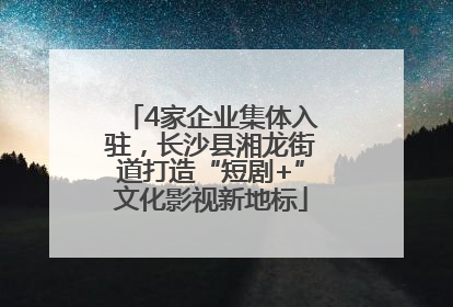 4家企业集体入驻，长沙县湘龙街道打造“短剧+”文化影视新地标