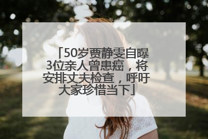 50岁贾静雯自曝3位亲人曾患癌，将安排丈夫检查，呼吁大家珍惜当下