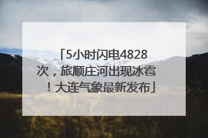 5小时闪电4828次，旅顺庄河出现冰雹！大连气象最新发布