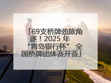 69支桥牌劲旅角逐！2025 年 “青岛银行杯” 全国桥牌团体赛开赛