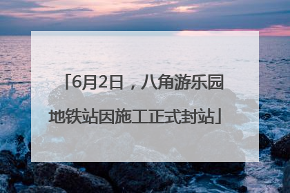 6月2日，八角游乐园地铁站因施工正式封站