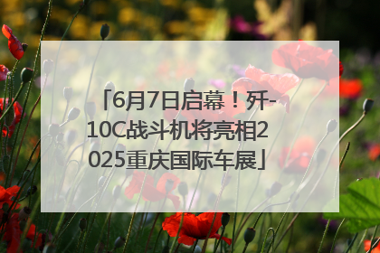 6月7日启幕！歼-10C战斗机将亮相2025重庆国际车展