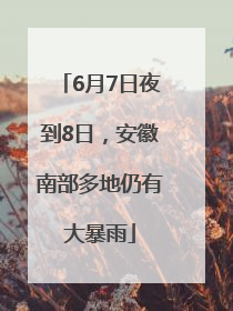 6月7日夜到8日，安徽南部多地仍有大暴雨