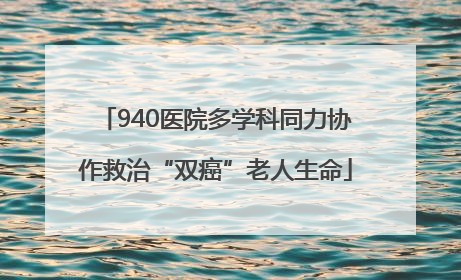 940医院多学科同力协作救治“双癌”老人生命