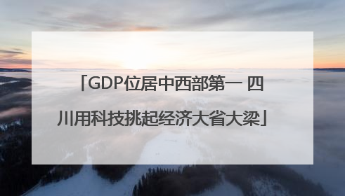 GDP位居中西部第一 四川用科技挑起经济大省大梁